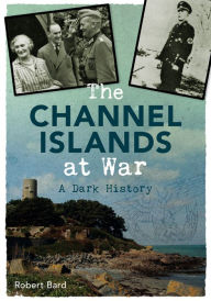 Title: The Channel Islands at War: A Dark History, Author: Robert Bard