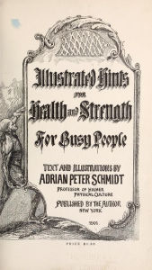 Title: Illustrated hints for health and strength for busy people, Author: Adrian Peter Schmidt