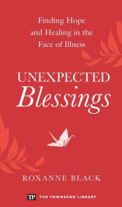 Title: Unexpected Blessings: Finding Hope and Healing in the Face of Illness, Author: Roxanne Black