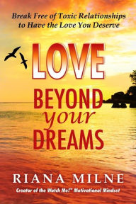 Title: LOVE Beyond Your Dreams: Break Free of Toxic Relationships to Have the Love You Deserve, Author: Riana Milne MA LMHC LPC Cert. Relationship Coach