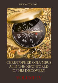 Title: Christopher Columbus and the New World of His Discovery : Volume IV (Illustrated), Author: Filson Young