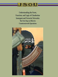 Title: Understanding the Form, Function, and Logic of Clandestine Insurgent and Terrorist Networks: The First Step in Effective Counternetwork Operations, Author: Joint Special Operations University