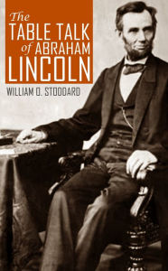 Title: The Table Talk of Abraham Lincoln (By One of His Secretaries), Author: William O. Stoddard