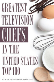 Title: Greatest Television Chefs in the United States: Top 100, Author: Alex Trostanetskiy