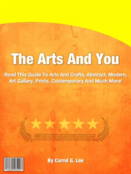 Title: The Arts And You: Read This Guide To Arts And Crafts, Abstract, Modern, Art Gallery, Prints, Contemporary And Much More!, Author: Carrol G. Lee