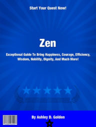 Title: Zen: Exceptional Guide To Bring Happiness, Courage, Efficiency, Wisdom, Nobility, Dignity, And Much More!, Author: Ashley D. Golden