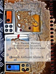 Title: Jail. Prison. Mental Institution. Insanity. Your Wifey and My Cocaine., Author: Joseph Anthony Alizio Jr.