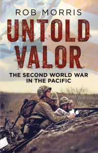 Title: Untold Valor: The Second World War in the Pacific, Author: Rob Morris