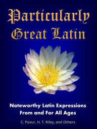 Title: Particularly Great Latin: Noteworthy Latin Expressions From and For All Ages, Author: Claude Pavur