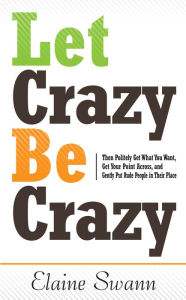 Title: Let Crazy Be Crazy: Then Politely Get What You Want, Get Your Point Across, and Gently Put Rude People in Their Place, Author: Elaine Swann