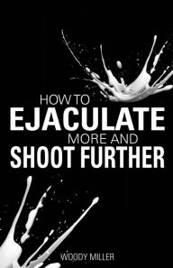 Title: How To Ejaculate More & Shoot Further, Author: Woody Miller