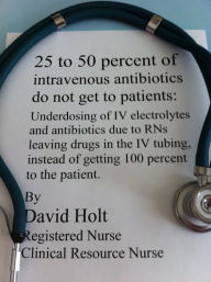 Title: 25 to 50 percent of Intravenous Antibiotics do not reach patients: Underdosing of IV antibiotics due to RNs leaving drugs in the IV tubing, instead of getting 100 percent into the patient., Author: David Holt