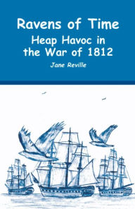Title: Ravens of Time Heap Havoc in the War of 1812, Author: Jane Reville
