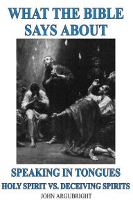 Title: What the Bible says about Speaking in Tongues - The Holy Spirit vs. Deceiving Spirits, Author: John Argubright