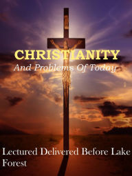 Title: Christianity and Problems of To-day: Lectured Deliverd Before lake Forest, Author: LAKE FOREST UNIVERSITY