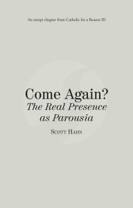 Title: Come Again? The Real Presence as Parousia: Catholic for a Reason III, Author: Scott Hahn