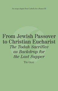 Title: From Jewish Passover to Christian Eucharist The Todah Sacrifice as Backdrop for the Last Supper: Catholic for a Reason III, Author: Tim Gray