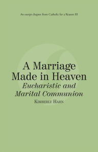 Title: A Marriage Made in Heaven Eucharist and Marital Communion: Catholic for a Reason III, Author: Kimberly Hahn