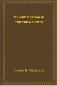 Title: Connie Morgan in the Fur Country, Author: James B. Hendryx