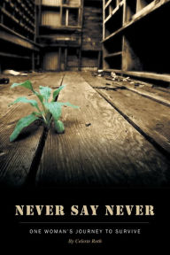 Title: Never Say Never: One Woman's Journey To Survive, Author: Celeste Roth