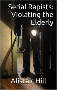 Title: Serial Rapists: Violating The Elderly, Author: Alistair Hill