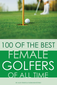 Title: 100 of the Best Female Golfers of All Time, Author: Alex Trostanetskiy