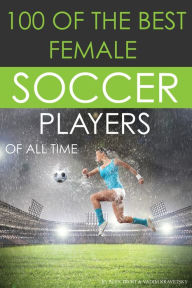 Title: 100 Of The Best Female Soccer Players Of All Time, Author: Alex Trostanetskiy