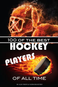 Title: 100 of the Best Hockey Players of All Time, Author: Alex Trostanetskiy