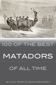 Title: 100 of the Best Matadors of All Time, Author: Alex Trostanetskiy