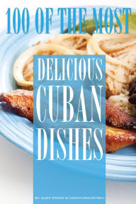 Title: 100 of the Most Delicious Cuban Dishes, Author: Alex Trostanetskiy