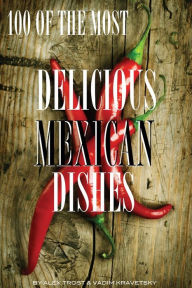 Title: 100 of the Most Delicious Mexican Dishes, Author: Alex Trostanetskiy