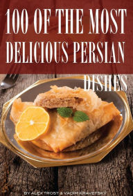 Title: 100 of the Most Delicious Persian Dishes, Author: Alex Trostanetskiy