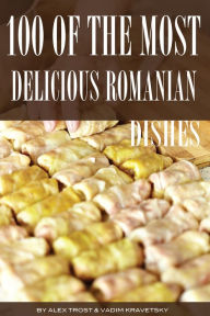 Title: 100 of the Most Delicious Romanian Dishes, Author: Alex Trostanetskiy