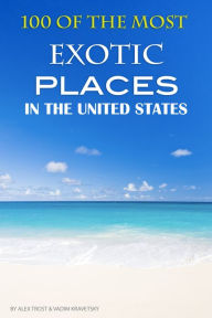 Title: 100 of the Most Exotic Places in the United States, Author: Alex Trostanetskiy