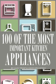 Title: 100 of the Most Important Kitchen Appliances, Author: Alex Trostanetskiy