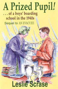 Title: A Prized Pupil! ...of a boys' boarding school in the 1940s, Author: Leslie Scrase