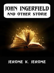 Title: John Ingerfield And Other Stories, Author: Jerome K. Jerome