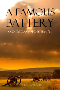 Title: A Famous Battery: And Its Campaigns, 1861~'64 (Abridged, Annotated), Author: Captain James E. Smith