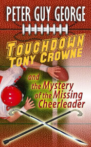 Title: Touchdown Tony Crowne and the Mystery of the Missing Cheerleader (A Tony Crowne Mystery, #1), Author: Peter Guy George