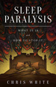 Title: Sleep Paralysis - What It Is and How To Stop It, Author: Chris White