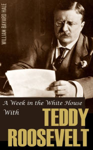 Title: A Week in the White House with Theodore Roosevelt (Expanded, Annotated), Author: William Bayard Hale