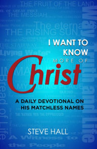 Title: I Want to Know More of Christ: : A Daily Devotional on His Matchless Names, Author: Steve Hall