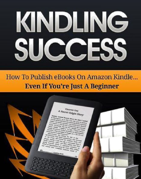 Kindling Success: How To Publish Your Very Own eBook On Amazon Kindle And Become An Instant Author... Even If You're Just A Beginner