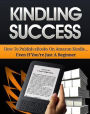 Kindling Success: How To Publish Your Very Own eBook On Amazon Kindle And Become An Instant Author... Even If You're Just A Beginner
