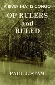 Title: A River That Is Congo: Of Rulers and Ruled, Author: Paul Stam
