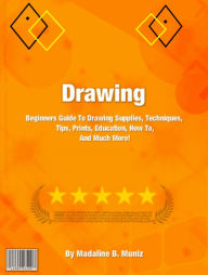 Title: Drawing: Beginners Guide To Drawing Supplies, Techniques, Tips, Prints, Education, How To, And Much More!, Author: Madaline B. Muniz