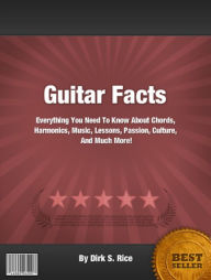 Title: Guitar Facts: Everything You Need To Know About Chords, Harmonics, Music, Lessons, Passion, Culture, And Much More!, Author: Dirk S. Rice