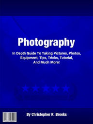 Title: Photography: In Depth Guide To Taking Pictures, Photos, Equipment, Tips, Tricks, Tutorial, And Much More!, Author: Christopher R. Brooks