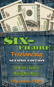 Title: Six-Figure Freelancing: The Writer's Guide to Making More Money, SECOND EDITION, Author: Kelly James-Enger