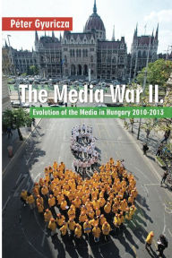 Title: The Media War II: Evolution of the Media in Hungary 2010-2013, Author: Péter Gyuricza